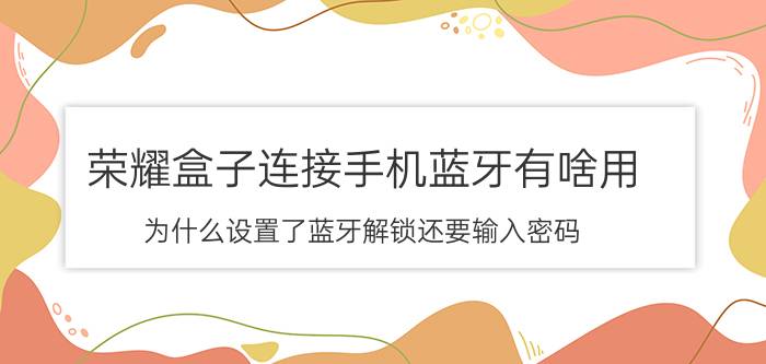 荣耀盒子连接手机蓝牙有啥用 为什么设置了蓝牙解锁还要输入密码？